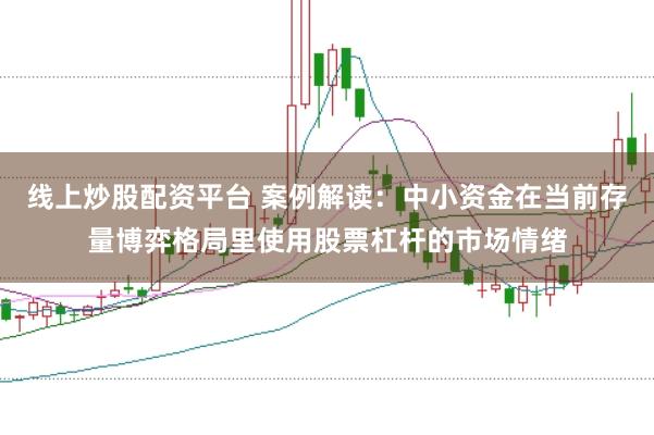 线上炒股配资平台 案例解读：中小资金在当前存量博弈格局里使用股票杠杆的市场情绪