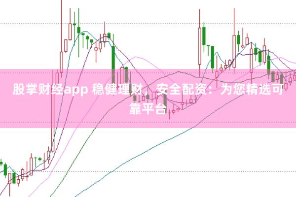 股掌财经app 稳健理财，安全配资：为您精选可靠平台