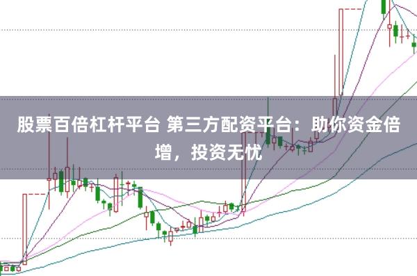 股票百倍杠杆平台 第三方配资平台：助你资金倍增，投资无忧