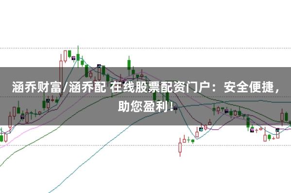 涵乔财富/涵乔配 在线股票配资门户：安全便捷，助您盈利！
