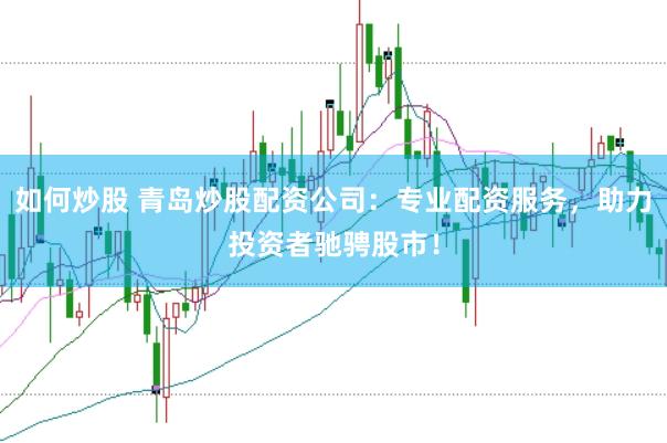 如何炒股 青岛炒股配资公司：专业配资服务，助力投资者驰骋股市！