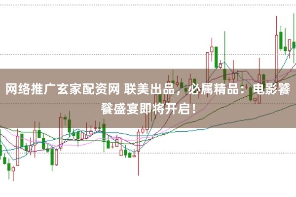 网络推广玄家配资网 联美出品，必属精品：电影饕餮盛宴即将开启！