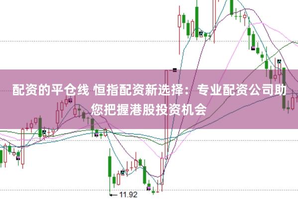 配资的平仓线 恒指配资新选择：专业配资公司助您把握港股投资机会