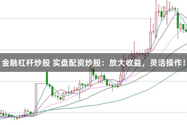 金融杠杆炒股 实盘配资炒股：放大收益，灵活操作！