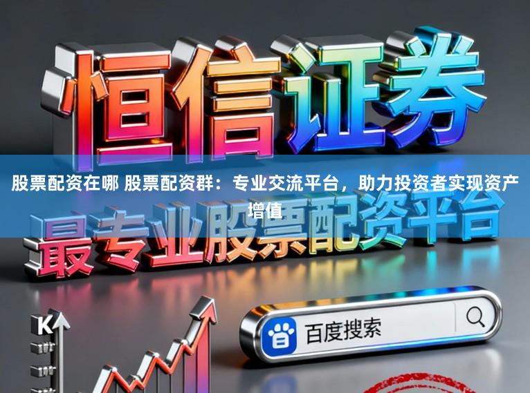 股票配资在哪 股票配资群：专业交流平台，助力投资者实现资产增值