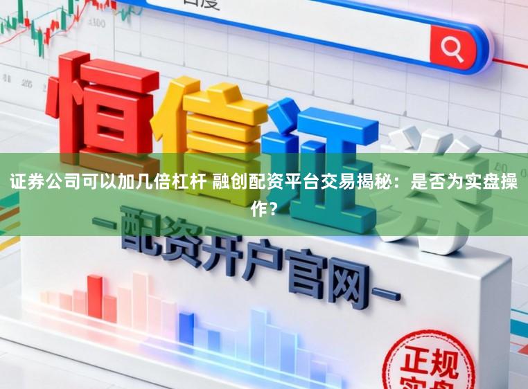 证券公司可以加几倍杠杆 融创配资平台交易揭秘：是否为实盘操作？