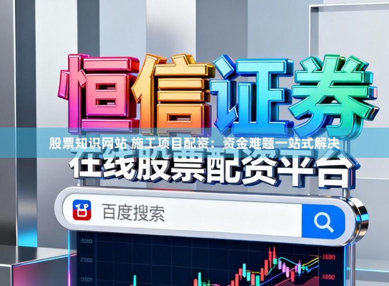 股票知识网站 施工项目配资：资金难题一站式解决