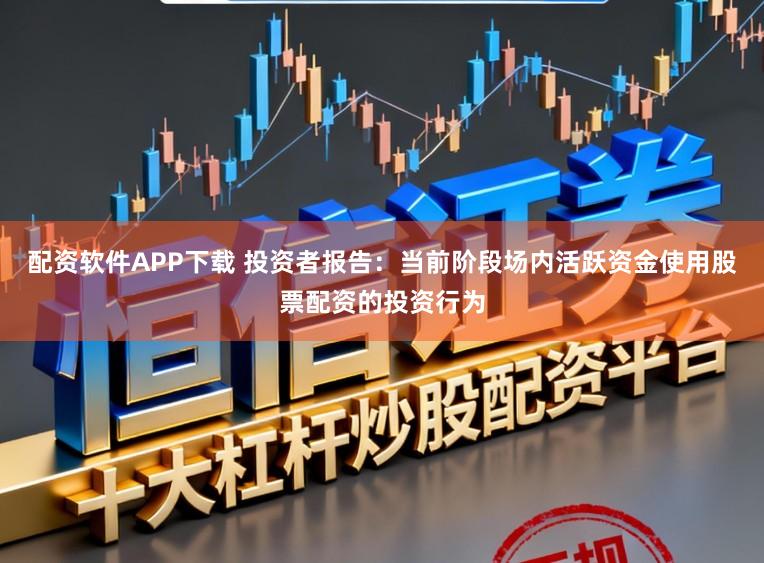 配资软件APP下载 投资者报告：当前阶段场内活跃资金使用股票配资的投资行为