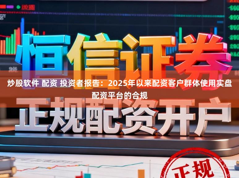 炒股软件 配资 投资者报告：2025年以来配资客户群体使用实盘配资平台的合规